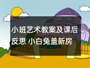小班艺术教案及课后反思 小白兔盖新房