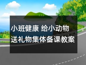 小班健康： 给小动物送礼物集体备课教案设计