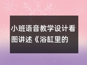小班语音教学设计：看图讲述《浴缸里的故事》