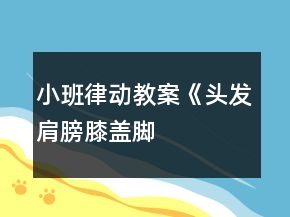 小班律动教案《头发、肩膀、膝盖、脚》教学设计及反思