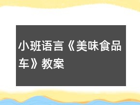 小班语言《美味食品车》教案