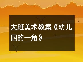 大班美术教案《幼儿园的一角》