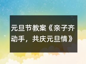 元旦节教案《亲子齐动手，共庆元旦情》