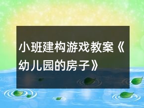 小班建构游戏教案《幼儿园的房子》