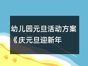 幼儿园元旦活动方案：《“庆元旦迎新年各地迎新风俗特色美食汇”游园活动》