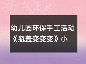 幼儿园环保手工活动《瓶盖变变变》小班美术教案反思