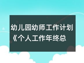 幼儿园幼师工作计划《个人工作年终总结》方案