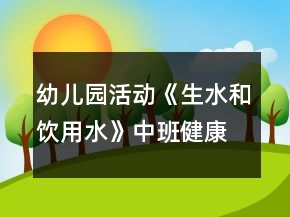 幼儿园活动《生水和饮用水》中班健康教案反思