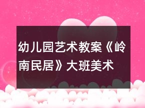 幼儿园艺术教案《岭南民居》大班美术教案