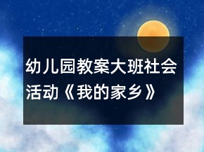 幼儿园教案大班社会活动《我的家乡》教学设计