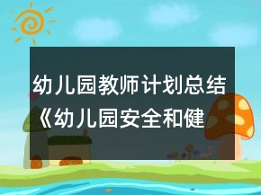 幼儿园教师计划总结《幼儿园安全和健康工作总结》教案
