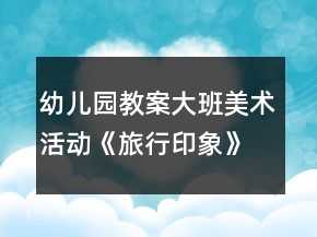 幼儿园教案大班美术活动《旅行印象》