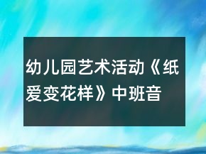 幼儿园艺术活动《纸爱变花样》中班音乐教案
