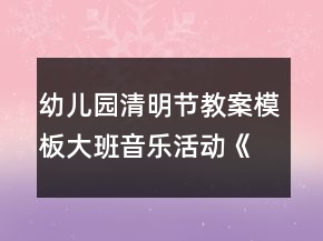 幼儿园清明节教案模板：大班音乐活动《清明》反思