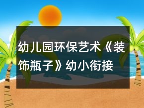 幼儿园环保艺术《装饰瓶子》幼小衔接美术教学设计