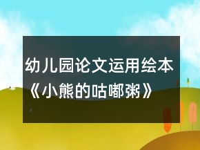 幼儿园论文：运用绘本《小熊的咕嘟粥》主题课程提高中班幼儿口语表达能力的策略研究