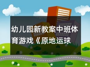 幼儿园新教案!中班体育游戏《原地运球》反思