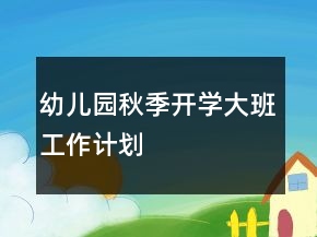 幼儿园秋季开学大班工作计划