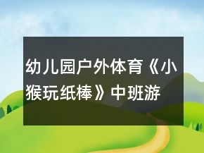 幼儿园户外体育《小猴玩纸棒》中班游戏教案反思