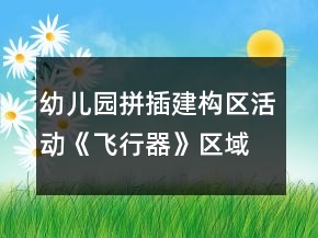 幼儿园拼插建构区活动《飞行器》区域活动方案