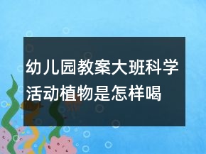 幼儿园教案大班科学活动：植物是怎样喝水的
