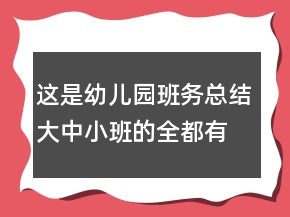 这是幼儿园班务总结大中小班的全都有哦赶紧收藏