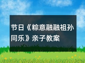 节日《粽意融融祖孙同乐》亲子教案