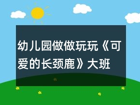 幼儿园做做玩玩《可爱的长颈鹿》大班游戏教案