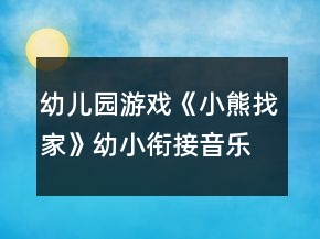 幼儿园游戏《小熊找家》幼小衔接音乐教案