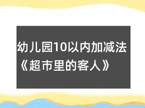幼儿园10以内加减法《超市里的客人》幼小衔接科学教案