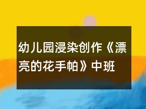 幼儿园浸染创作《漂亮的花手帕》中班美术教案反思