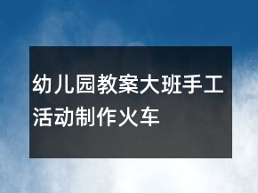幼儿园教案大班手工活动制作火车