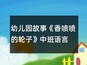 幼儿园故事《香喷喷的轮子》中班语言教案反思