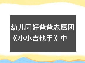 幼儿园好爸爸志愿团《小小吉他手》中班音乐教案