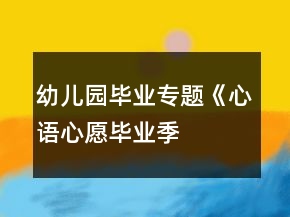 幼儿园毕业专题《“心语心愿毕业季”》系列活动方案