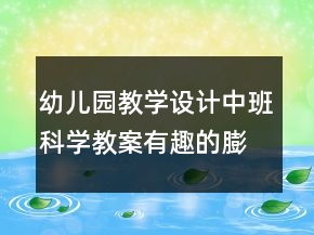 幼儿园教学设计中班科学教案：有趣的膨胀反思