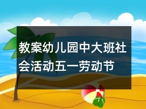 教案幼儿园中大班社会活动：五一劳动节反思