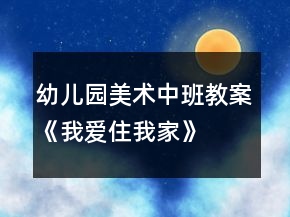 幼儿园美术中班教案《我爱住我家》