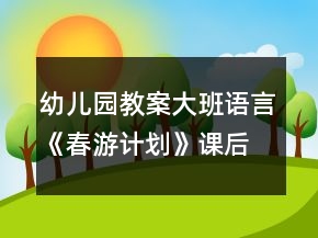 幼儿园教案大班语言《春游计划》课后反思