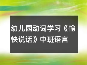 幼儿园动词学习《愉快说话》中班语言教案