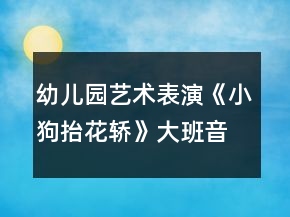 幼儿园艺术表演《小狗抬花轿》大班音乐教案