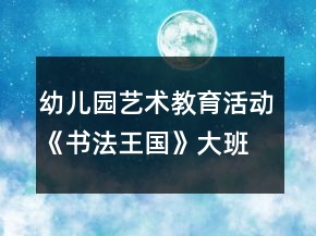 &quot;幼儿园艺术教育活动《书法王国》大班美术教案	&quot;