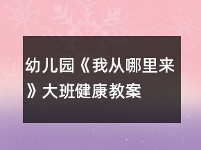 &quot;幼儿园《我从哪里来》大班健康教案	&quot;
