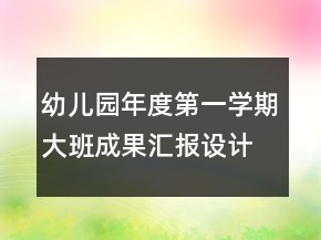 幼儿园年度第一学期大班成果汇报设计方案