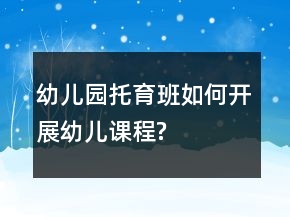 幼儿园托育班如何开展幼儿课程?