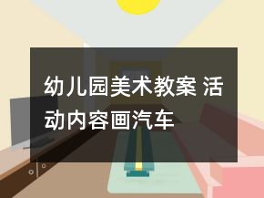 幼儿园美术教案 活动内容：画汽车