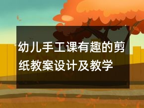 幼儿手工课有趣的剪纸教案设计及教学反思