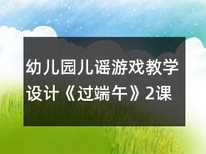 幼儿园儿谣游戏教学设计：《过端午》（2课时教案）