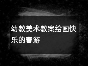 幼教美术教案绘画：快乐的春游