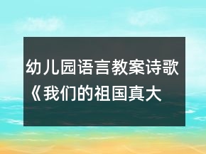 幼儿园语言教案诗歌《我们的祖国真大》教学设计及反思